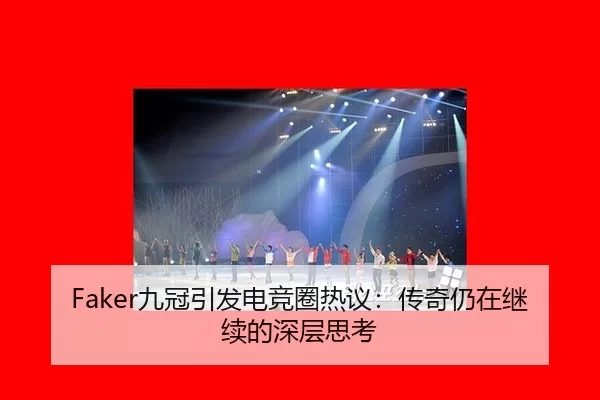 Faker九冠引发电竞圈热议：传奇仍在继续的深层思考