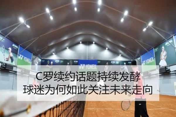C罗续约话题持续发酵 球迷为何如此关注未来走向